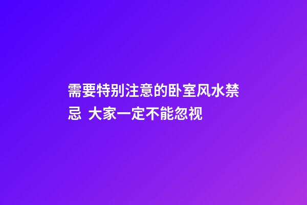 需要特别注意的卧室风水禁忌  大家一定不能忽视